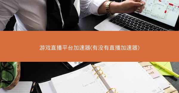 游戏直播平台加速器(有没有直播加速器)