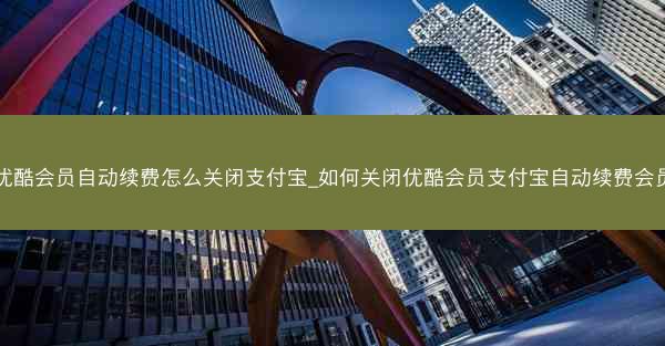 优酷会员自动续费怎么关闭支付宝_如何关闭优酷会员支付宝自动续费会员