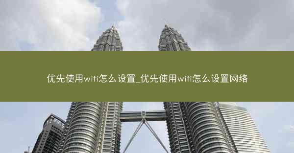 优先使用wifi怎么设置_优先使用wifi怎么设置网络