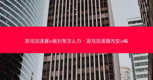 游戏加速器ip被封禁怎么办、游戏加速器改变ip嘛