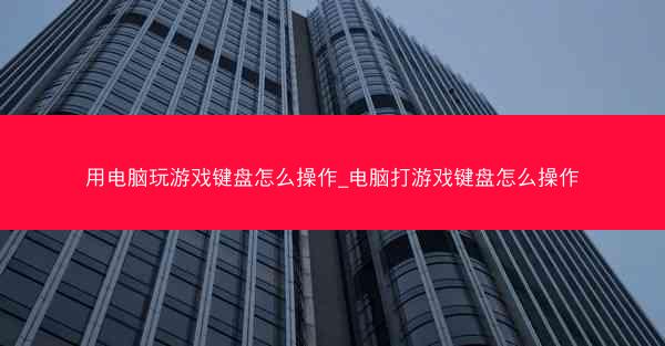 用电脑玩游戏键盘怎么操作_电脑打游戏键盘怎么操作