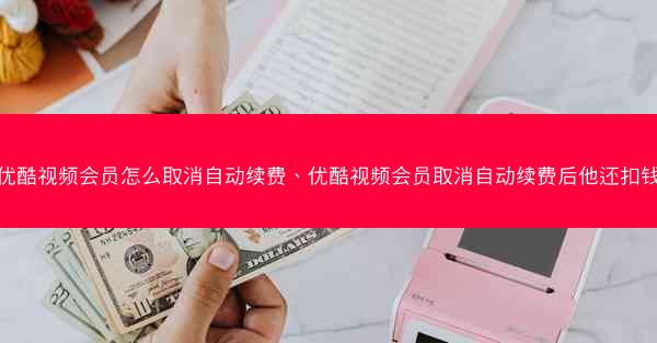 优酷视频会员怎么取消自动续费、优酷视频会员取消自动续费后他还扣钱