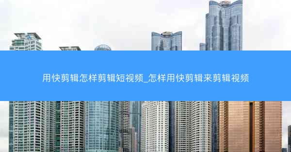 用快剪辑怎样剪辑短视频_怎样用快剪辑来剪辑视频