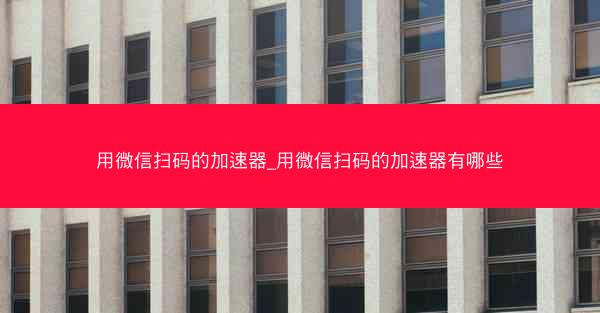 用微信扫码的加速器_用微信扫码的加速器有哪些