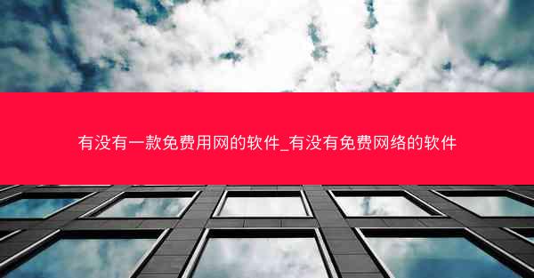 有没有一款免费用网的软件_有没有免费网络的软件