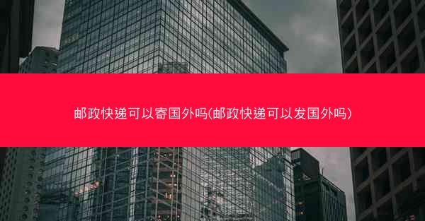 邮政快递可以寄国外吗(邮政快递可以发国外吗)