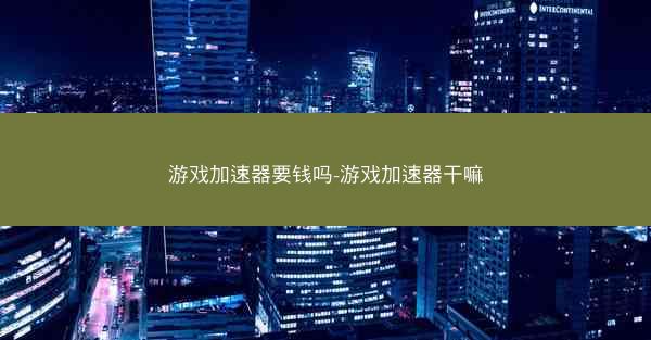 游戏加速器要钱吗-游戏加速器干嘛