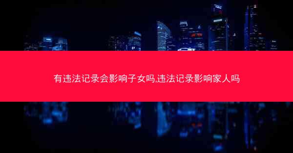 有违法记录会影响子女吗,违法记录影响家人吗
