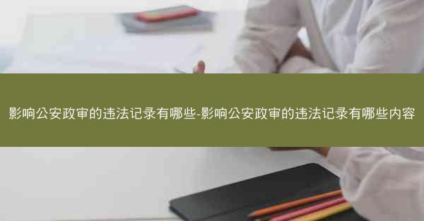 影响公安政审的违法记录有哪些-影响公安政审的违法记录有哪些内容
