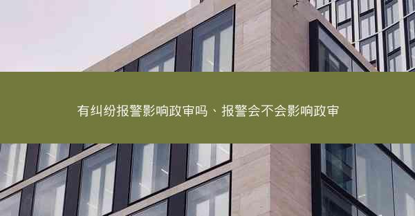 有纠纷报警影响政审吗、报警会不会影响政审