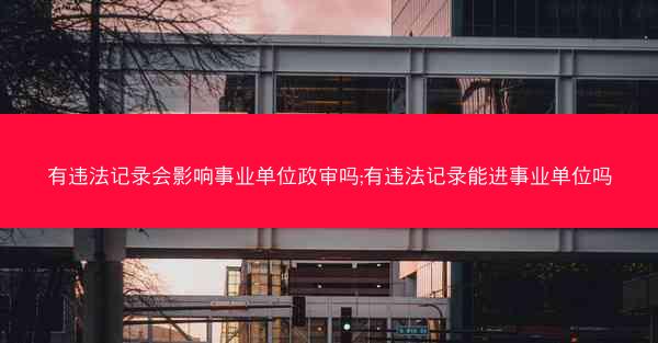 有违法记录会影响事业单位政审吗;有违法记录能进事业单位吗