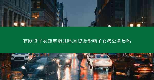 有网贷子女政审能过吗,网贷会影响子女考公务员吗