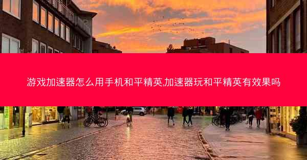 游戏加速器怎么用手机和平精英,加速器玩和平精英有效果吗