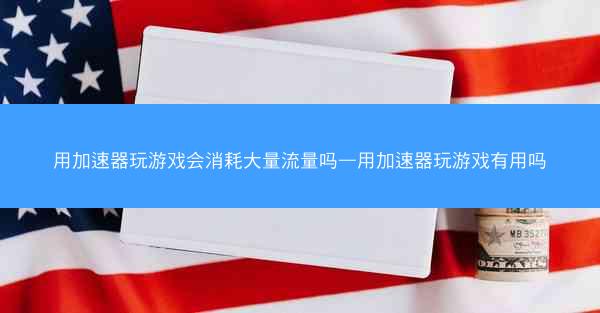 用加速器玩游戏会消耗大量流量吗—用加速器玩游戏有用吗