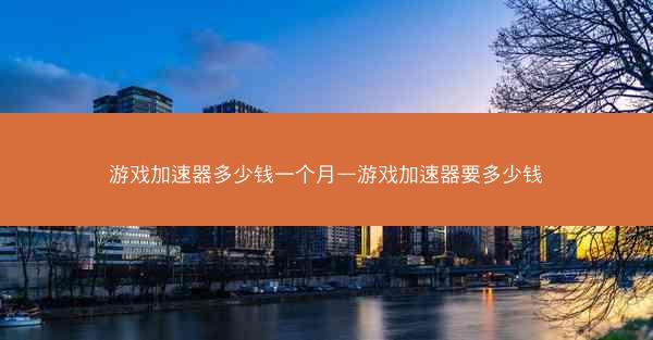 游戏加速器多少钱一个月—游戏加速器要多少钱