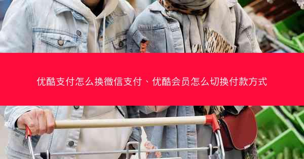 优酷支付怎么换微信支付、优酷会员怎么切换付款方式