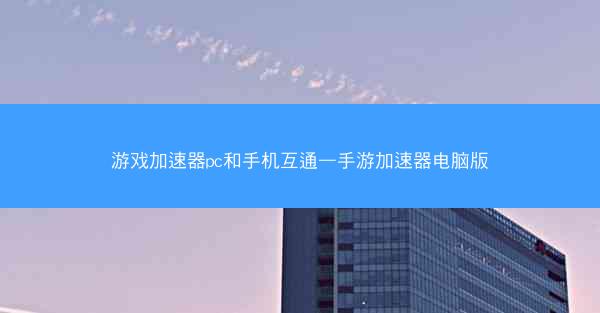 游戏加速器pc和手机互通—手游加速器电脑版