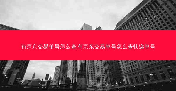 有京东交易单号怎么查,有京东交易单号怎么查快递单号