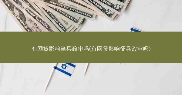 有网贷影响当兵政审吗(有网贷影响征兵政审吗)