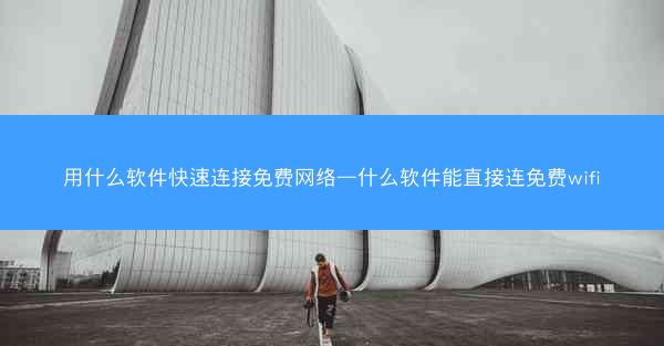 用什么软件快速连接免费网络—什么软件能直接连免费wifi
