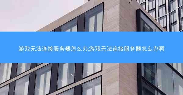 游戏无法连接服务器怎么办;游戏无法连接服务器怎么办啊