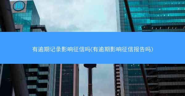 有逾期记录影响征信吗(有逾期影响征信报告吗)