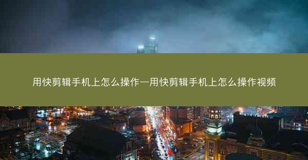 用快剪辑手机上怎么操作—用快剪辑手机上怎么操作视频