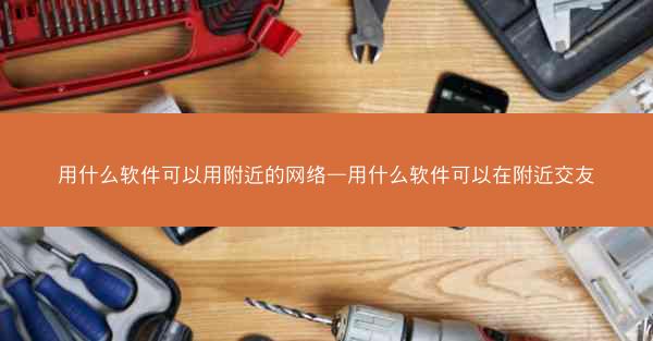 用什么软件可以用附近的网络—用什么软件可以在附近交友