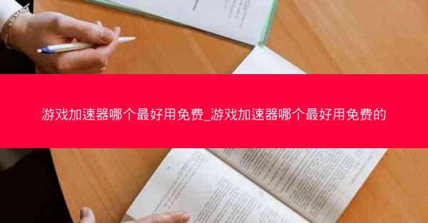 游戏加速器哪个最好用免费_游戏加速器哪个最好用免费的