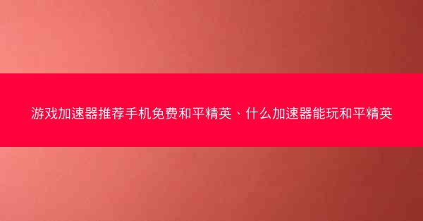 游戏加速器推荐手机免费和平精英、什么加速器能玩和平精英