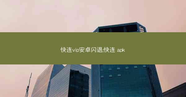 快连vip安卓闪退;快连 apk