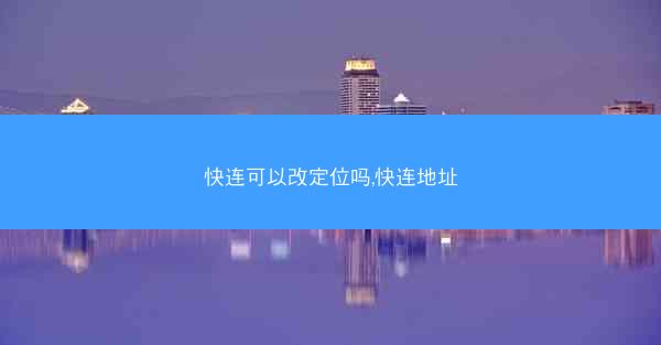 快连可以改定位吗,快连地址