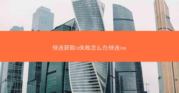 快连获取id失败怎么办;快连ios