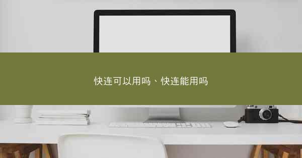 快连可以用吗、快连能用吗