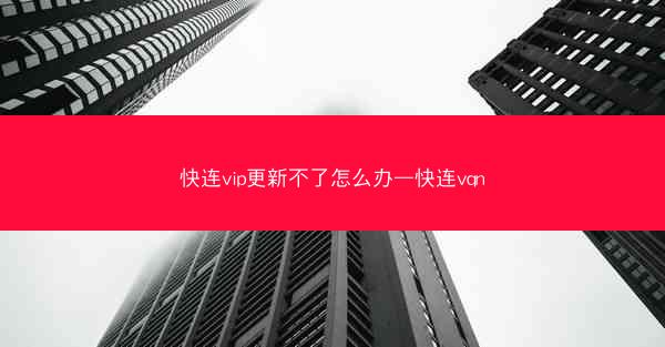 快连vip更新不了怎么办—快连vqn