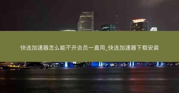 快连加速器怎么能不开会员一直用_快连加速器下载安装