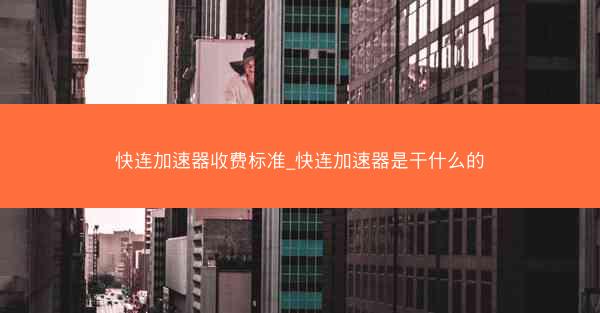 快连加速器收费标准_快连加速器是干什么的