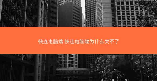 快连电脑端-快连电脑端为什么关不了