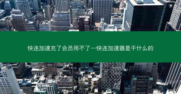 快连加速充了会员用不了—快连加速器是干什么的