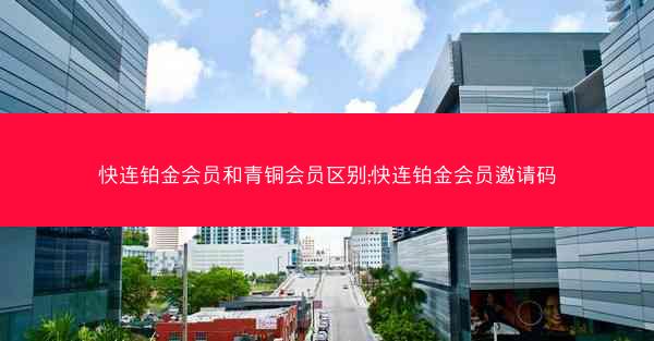 快连铂金会员和青铜会员区别;快连铂金会员邀请码