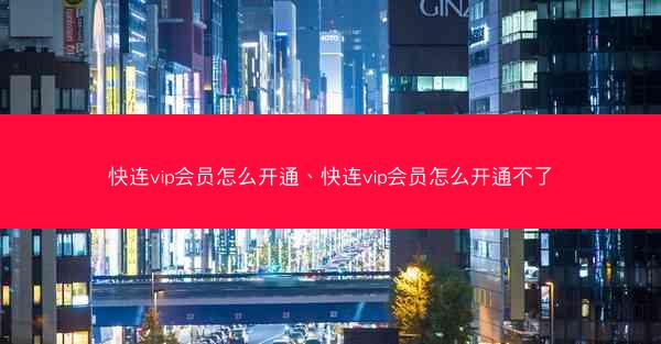 快连vip会员怎么开通、快连vip会员怎么开通不了