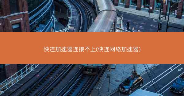 快连加速器连接不上(快连网络加速器)