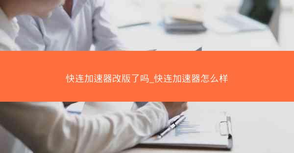 快连加速器改版了吗_快连加速器怎么样