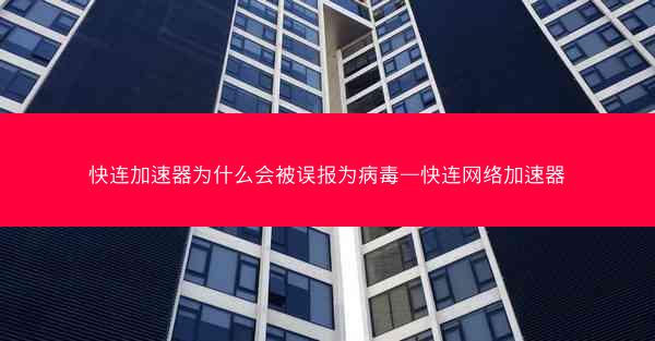 快连加速器为什么会被误报为病毒—快连网络加速器