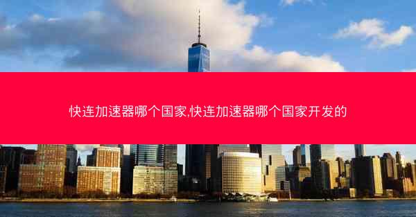 快连加速器哪个国家,快连加速器哪个国家开发的