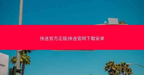 快连官方正版;快连官网下载安卓