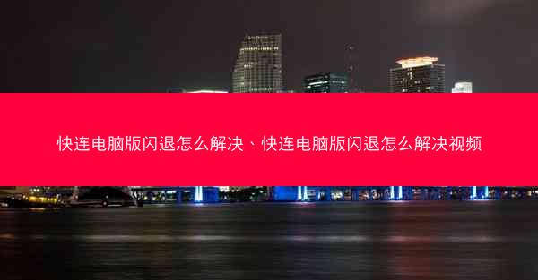 快连电脑版闪退怎么解决、快连电脑版闪退怎么解决视频