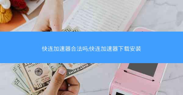 快连加速器合法吗;快连加速器下载安装