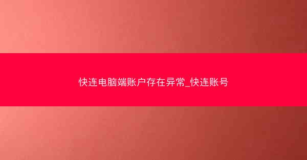 快连电脑端账户存在异常_快连账号
