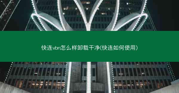 快连vbn怎么样卸载干净(快连如何使用)